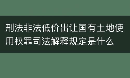 刑法非法低价出让国有土地使用权罪司法解释规定是什么