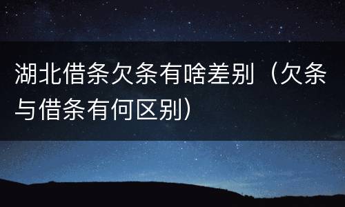 湖北借条欠条有啥差别（欠条与借条有何区别）