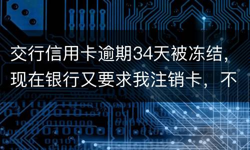 交行信用卡逾期34天被冻结，现在银行又要求我注销卡，不能解冻