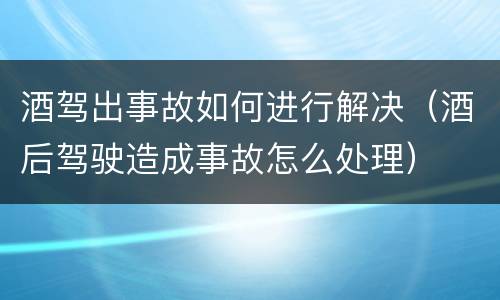 酒驾出事故如何进行解决（酒后驾驶造成事故怎么处理）