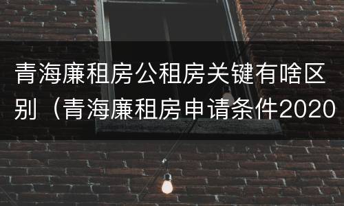 青海廉租房公租房关键有啥区别（青海廉租房申请条件2020）