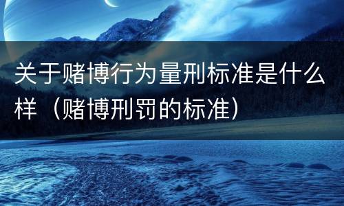 关于赌博行为量刑标准是什么样（赌博刑罚的标准）