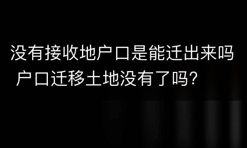 没有接收地户口是能迁出来吗 户口迁移土地没有了吗?