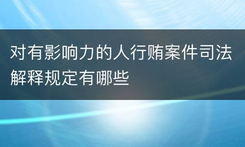 对有影响力的人行贿案件司法解释规定有哪些