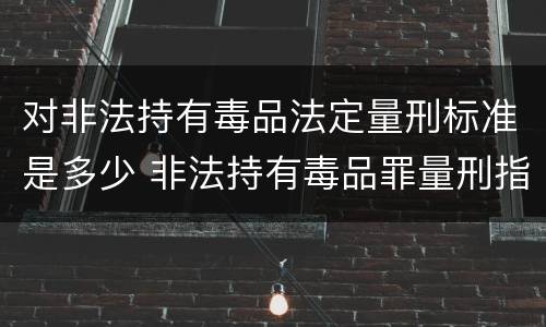 对非法持有毒品法定量刑标准是多少 非法持有毒品罪量刑指导意见