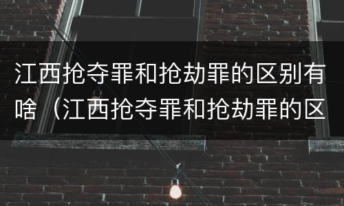 江西抢夺罪和抢劫罪的区别有啥（江西抢夺罪和抢劫罪的区别有啥不同）