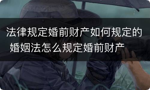 法律规定婚前财产如何规定的 婚姻法怎么规定婚前财产