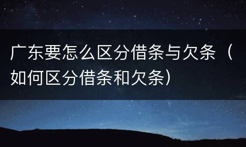 广东要怎么区分借条与欠条（如何区分借条和欠条）