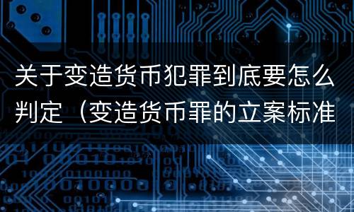 关于变造货币犯罪到底要怎么判定（变造货币罪的立案标准）