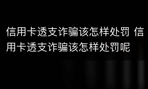 信用卡透支诈骗该怎样处罚 信用卡透支诈骗该怎样处罚呢