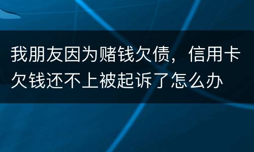 我朋友因为赌钱欠债，信用卡欠钱还不上被起诉了怎么办