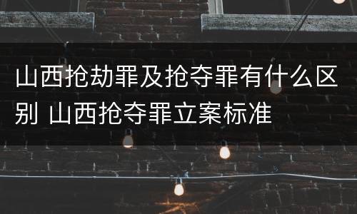 山西抢劫罪及抢夺罪有什么区别 山西抢夺罪立案标准