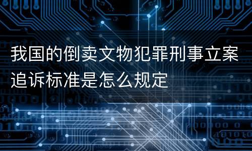我国的倒卖文物犯罪刑事立案追诉标准是怎么规定