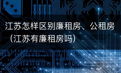江苏怎样区别廉租房、公租房（江苏有廉租房吗）