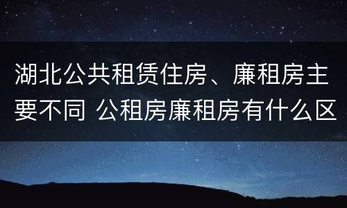 湖北公共租赁住房、廉租房主要不同 公租房廉租房有什么区别?