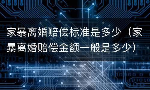 家暴离婚赔偿标准是多少（家暴离婚赔偿金额一般是多少）