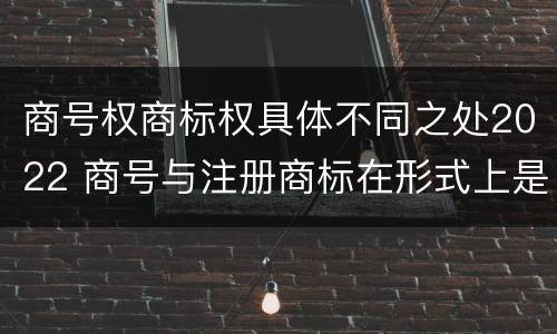 商号权商标权具体不同之处2022 商号与注册商标在形式上是一样的
