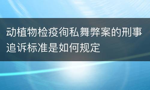 动植物检疫徇私舞弊案的刑事追诉标准是如何规定