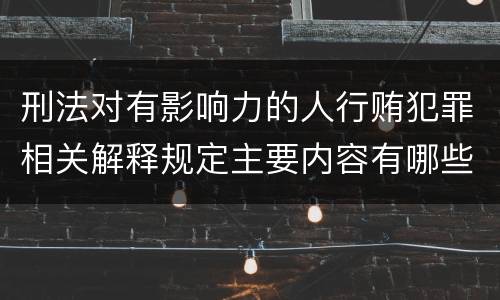 刑法对有影响力的人行贿犯罪相关解释规定主要内容有哪些
