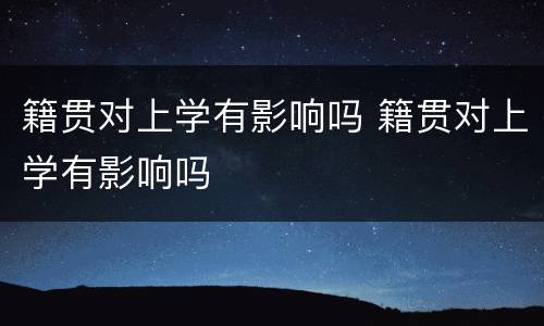籍贯对上学有影响吗 籍贯对上学有影响吗