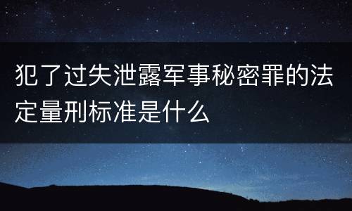 犯了过失泄露军事秘密罪的法定量刑标准是什么