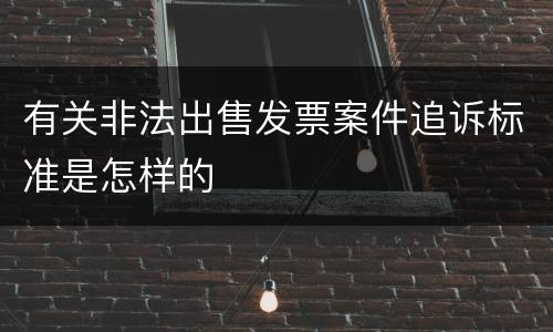 有关非法出售发票案件追诉标准是怎样的