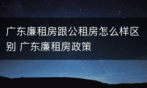 广东廉租房跟公租房怎么样区别 广东廉租房政策