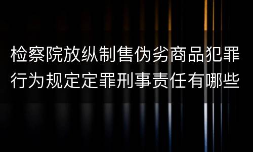 检察院放纵制售伪劣商品犯罪行为规定定罪刑事责任有哪些