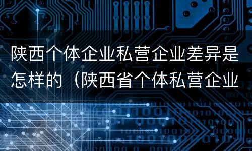 陕西个体企业私营企业差异是怎样的（陕西省个体私营企业协会官网）
