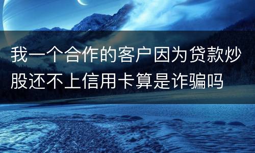 我一个合作的客户因为贷款炒股还不上信用卡算是诈骗吗