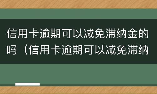 信用卡逾期可以减免滞纳金的吗（信用卡逾期可以减免滞纳金的吗是真的吗）
