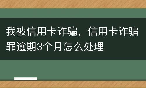 我被信用卡诈骗，信用卡诈骗罪逾期3个月怎么处理