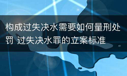 构成过失决水需要如何量刑处罚 过失决水罪的立案标准
