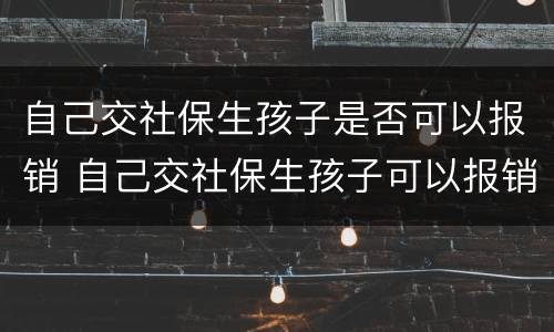 自己交社保生孩子是否可以报销 自己交社保生孩子可以报销吗?