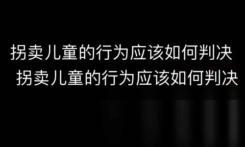 拐卖儿童的行为应该如何判决 拐卖儿童的行为应该如何判决呢