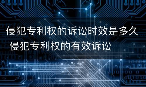 侵犯专利权的诉讼时效是多久 侵犯专利权的有效诉讼