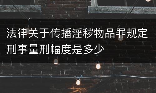 法律关于传播淫秽物品罪规定刑事量刑幅度是多少