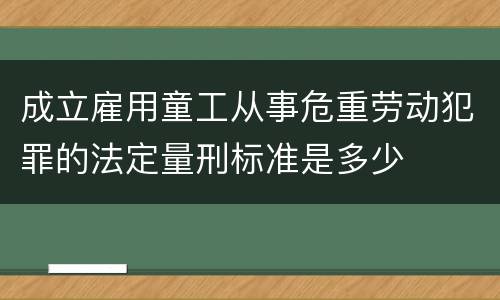 成立雇用童工从事危重劳动犯罪的法定量刑标准是多少