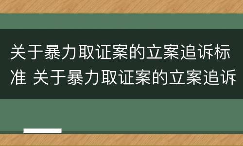 关于暴力取证案的立案追诉标准 关于暴力取证案的立案追诉标准是什么