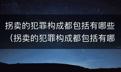 拐卖的犯罪构成都包括有哪些（拐卖的犯罪构成都包括有哪些罪名）