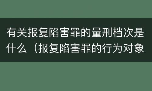 有关报复陷害罪的量刑档次是什么（报复陷害罪的行为对象包括哪些人?）