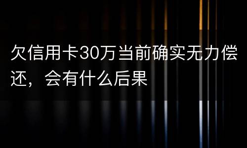 欠信用卡30万当前确实无力偿还，会有什么后果
