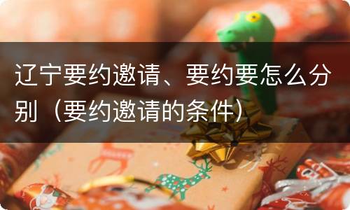 辽宁要约邀请、要约要怎么分别（要约邀请的条件）