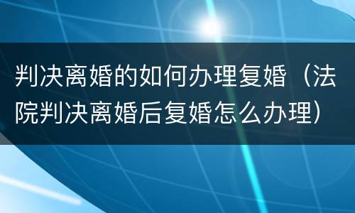 判决离婚的如何办理复婚（法院判决离婚后复婚怎么办理）