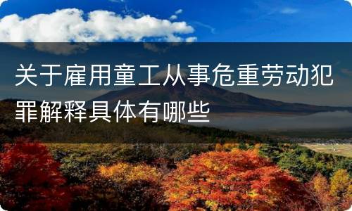 关于雇用童工从事危重劳动犯罪解释具体有哪些