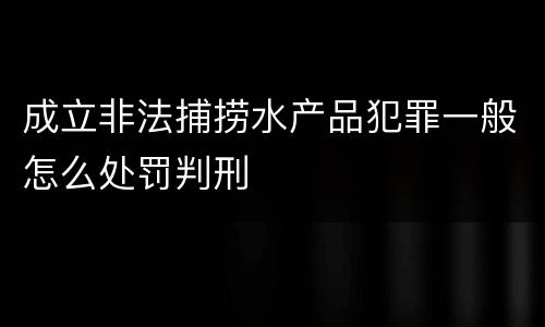 成立非法捕捞水产品犯罪一般怎么处罚判刑