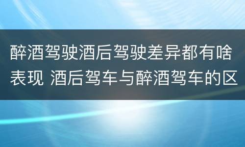 醉酒驾驶酒后驾驶差异都有啥表现 酒后驾车与醉酒驾车的区别