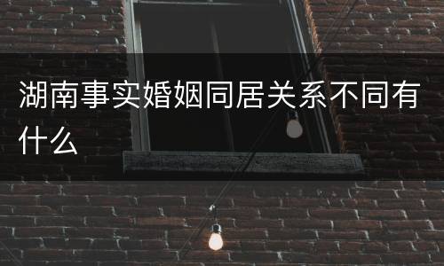 湖南事实婚姻同居关系不同有什么