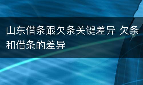 山东借条跟欠条关键差异 欠条和借条的差异