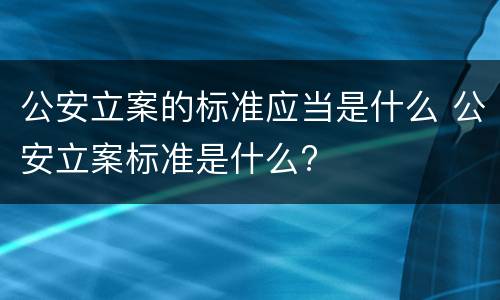 公安立案的标准应当是什么 公安立案标准是什么?